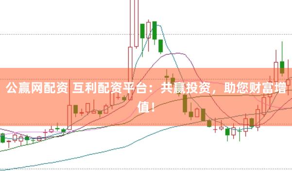 公赢网配资 互利配资平台:共赢投资,助您财富增值!