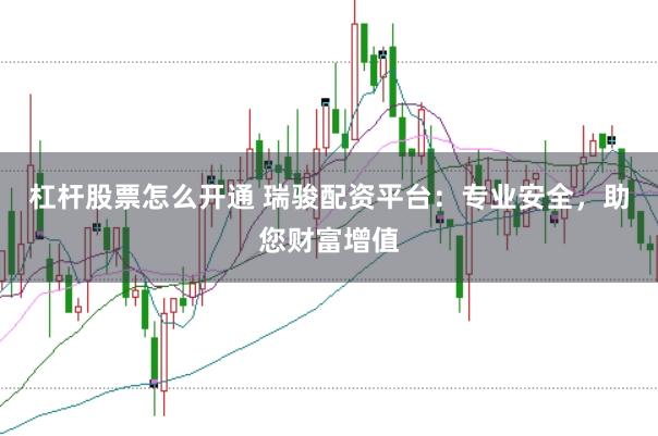 杠杆股票怎么开通 瑞骏配资平台：专业安全，助您财富增值