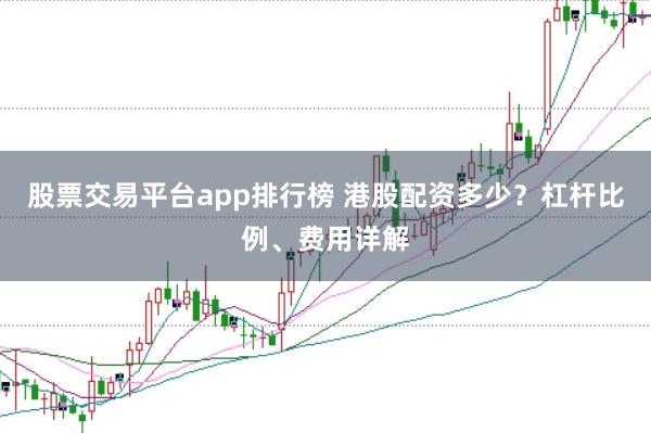 股票交易平台app排行榜 港股配资多少？杠杆比例、费用详解