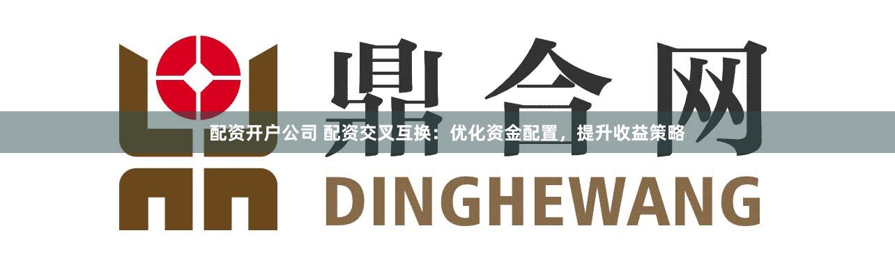 配资开户公司 配资交叉互换:优化资金配置,提升收益策略