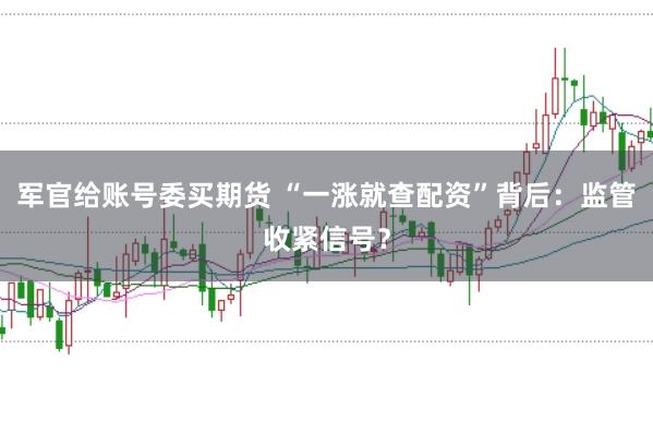 军官给账号委买期货 “一涨就查配资”背后：监管收紧信号？