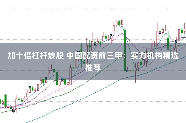 加十倍杠杆炒股 中国配资前三甲：实力机构精选推荐