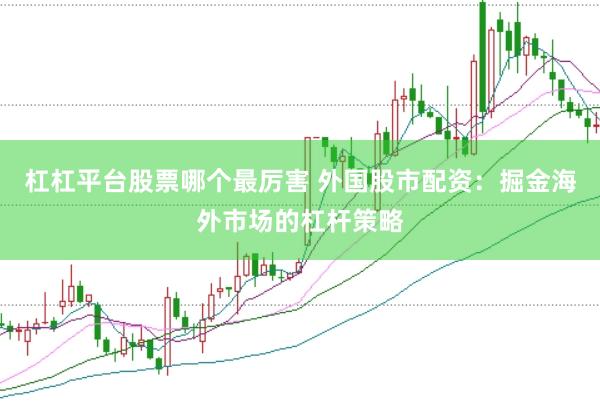 杠杠平台股票哪个最厉害 外国股市配资：掘金海外市场的杠杆策略