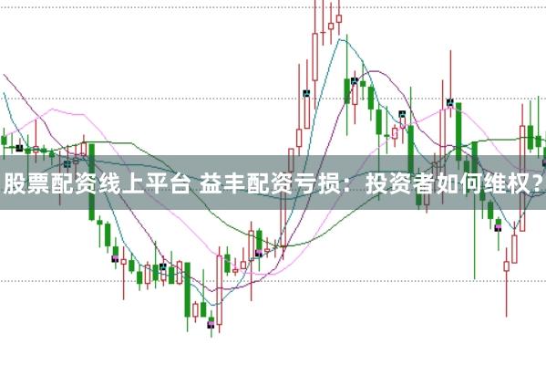 股票配资线上平台 益丰配资亏损:投资者如何维权?