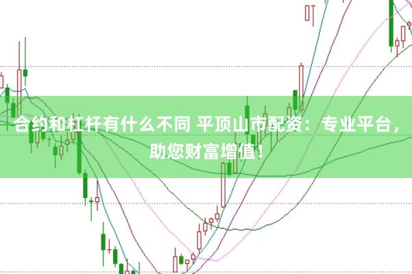 合约和杠杆有什么不同 平顶山市配资：专业平台，助您财富增值！
