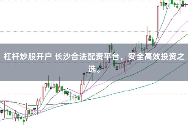 杠杆炒股开户 长沙合法配资平台，安全高效投资之选。