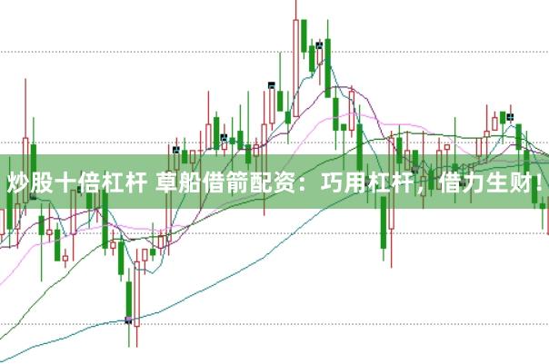 炒股十倍杠杆 草船借箭配资：巧用杠杆，借力生财！