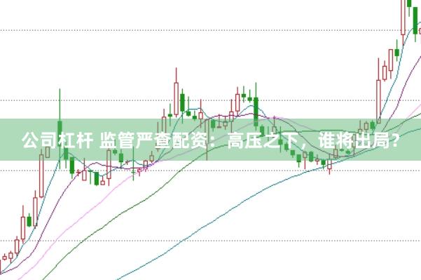公司杠杆 监管严查配资：高压之下，谁将出局？