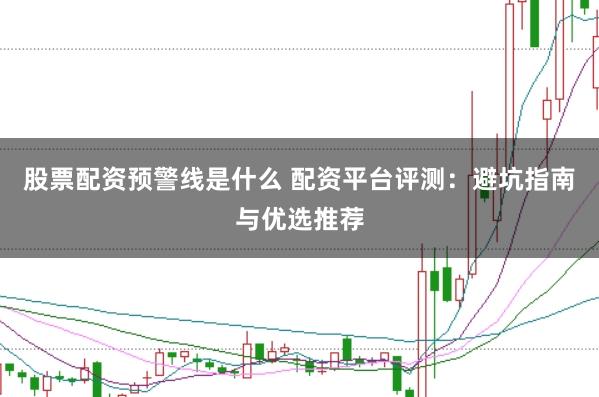 股票配资预警线是什么 配资平台评测:避坑指南与优选推荐