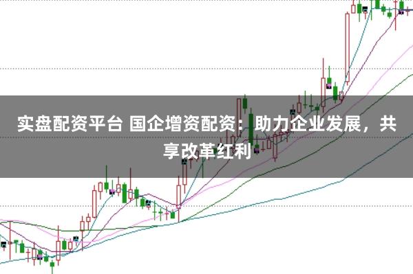 实盘配资平台 国企增资配资：助力企业发展，共享改革红利