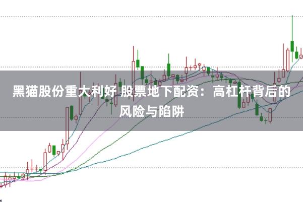 黑猫股份重大利好 股票地下配资：高杠杆背后的风险与陷阱