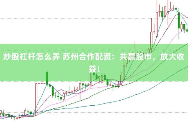 炒股杠杆怎么弄 苏州合作配资：共赢股市，放大收益！