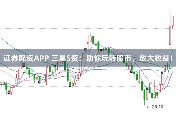 证券配资APP 三星S资：助你玩转股市，放大收益！