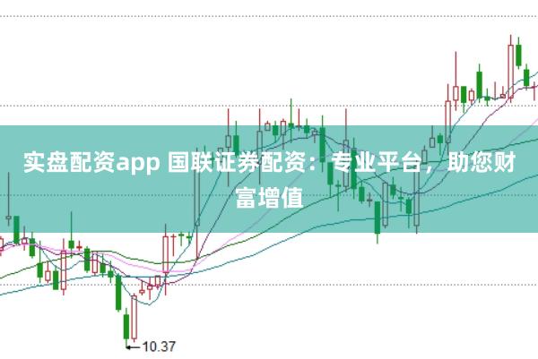 实盘配资app 国联证券配资：专业平台，助您财富增值