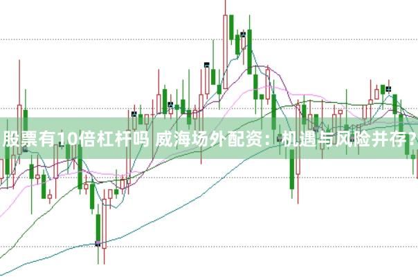 股票有10倍杠杆吗 威海场外配资：机遇与风险并存？