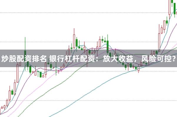 炒股配资排名 银行杠杆配资:放大收益,风险可控?
