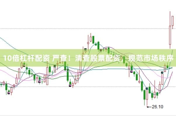 10倍杠杆配资 严查！清查股票配资，规范市场秩序