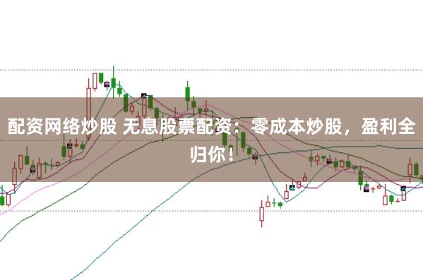 配资网络炒股 无息股票配资：零成本炒股，盈利全归你！