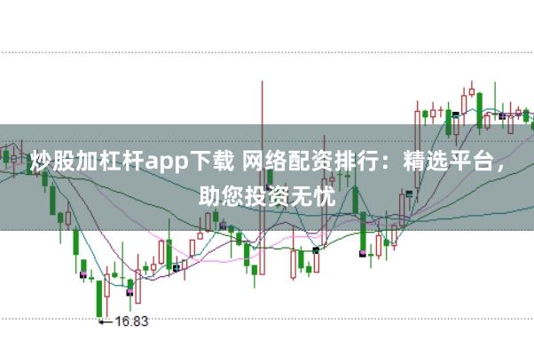 炒股加杠杆app下载 网络配资排行:精选平台,助您投资无忧
