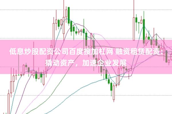 低息炒股配资公司百度搜加杠网 融资租赁配资：撬动资产，加速企业发展