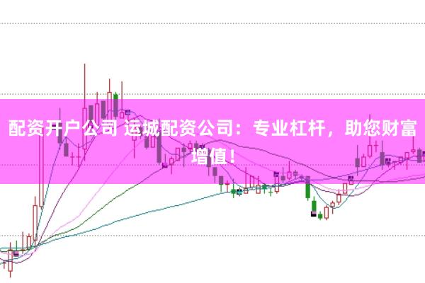 配资开户公司 运城配资公司：专业杠杆，助您财富增值！