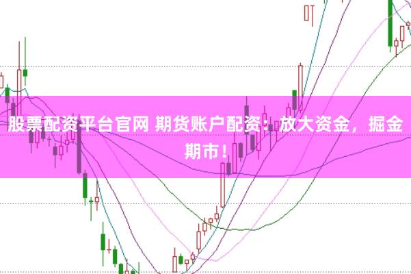 股票配资平台官网 期货账户配资：放大资金，掘金期市！