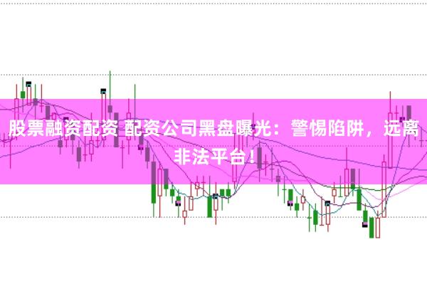 股票融资配资 配资公司黑盘曝光：警惕陷阱，远离非法平台！