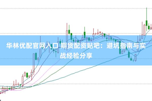 华林优配官网入口 期货配资贴吧：避坑指南与实战经验分享