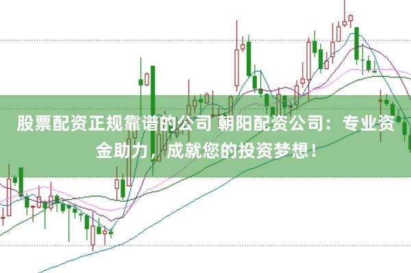 股票配资正规靠谱的公司 朝阳配资公司：专业资金助力，成就您的投资梦想！