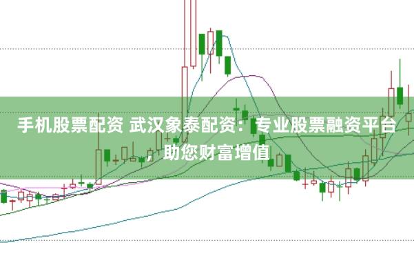 手机股票配资 武汉象泰配资:专业股票融资平台,助您财富增值