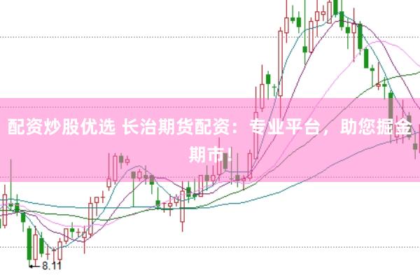 配资炒股优选 长治期货配资：专业平台，助您掘金期市！
