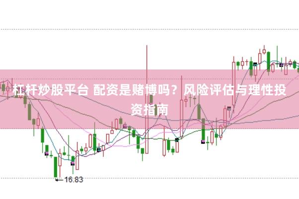 杠杆炒股平台 配资是赌博吗？风险评估与理性投资指南
