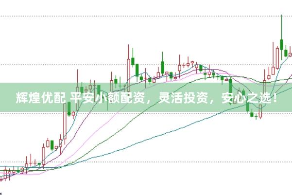 辉煌优配 平安小额配资，灵活投资，安心之选！