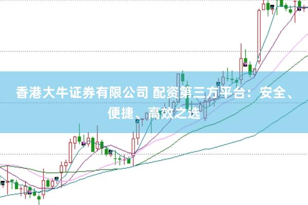 香港大牛证券有限公司 配资第三方平台：安全、便捷、高效之选