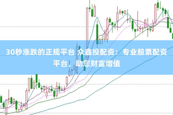 30秒涨跌的正规平台 众鑫投配资：专业股票配资平台，助您财富增值