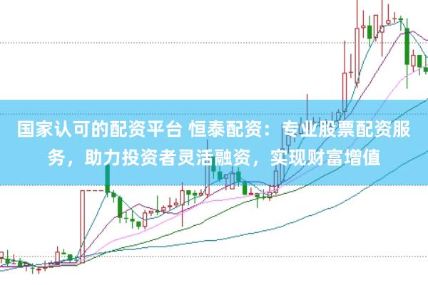 国家认可的配资平台 恒泰配资：专业股票配资服务，助力投资者灵活融资，实现财富增值
