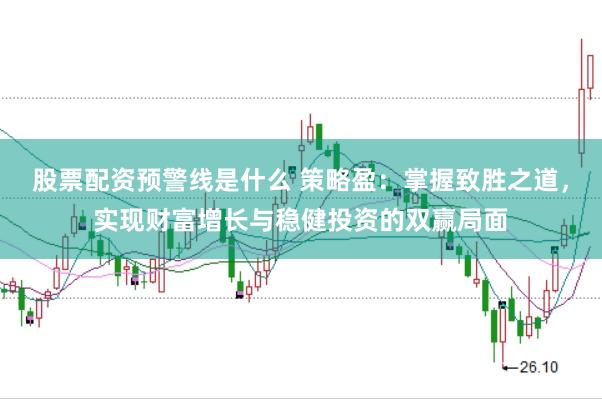 股票配资预警线是什么 策略盈：掌握致胜之道，实现财富增长与稳健投资的双赢局面
