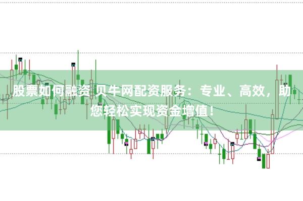 股票如何融资 贝牛网配资服务：专业、高效，助您轻松实现资金增值！