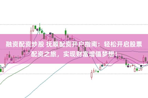融资配资炒股 抚顺配资开户指南:轻松开启股票配资之旅,实现财富增值梦想!