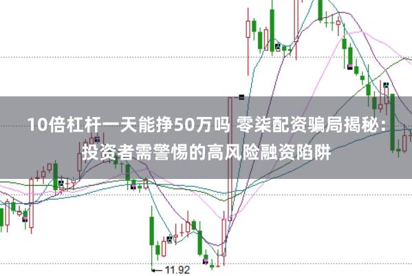 10倍杠杆一天能挣50万吗 零柒配资骗局揭秘：投资者需警惕的高风险融资陷阱