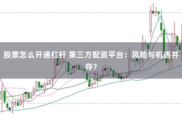 股票怎么开通杠杆 第三方配资平台：风险与机遇并存？