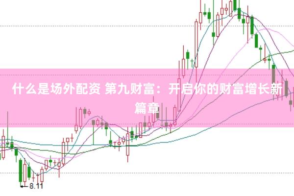 什么是场外配资 第九财富：开启你的财富增长新篇章