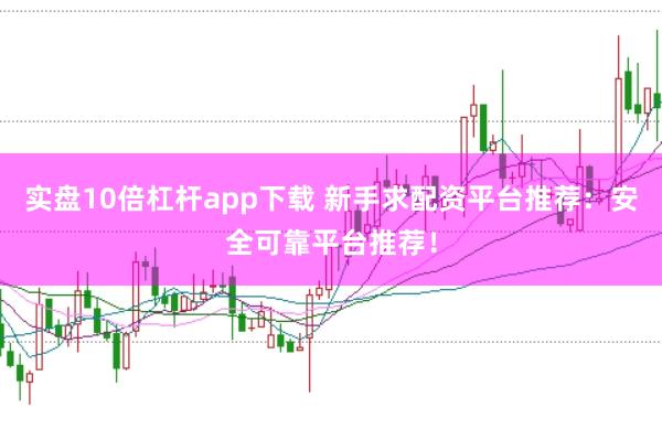 实盘10倍杠杆app下载 新手求配资平台推荐：安全可靠平台推荐！