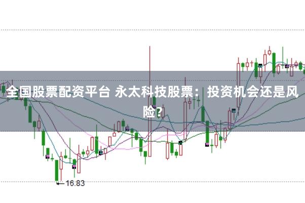 全国股票配资平台 永太科技股票：投资机会还是风险？