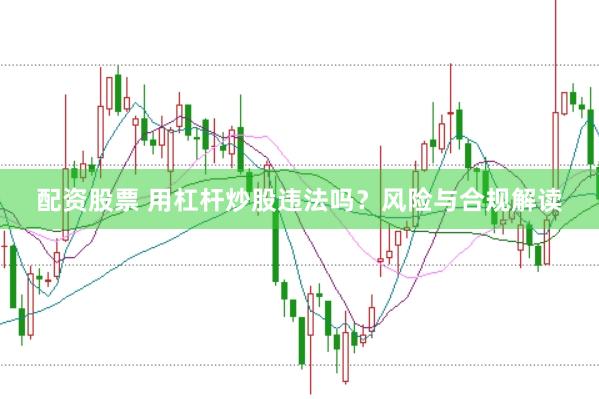 配资股票 用杠杆炒股违法吗？风险与合规解读