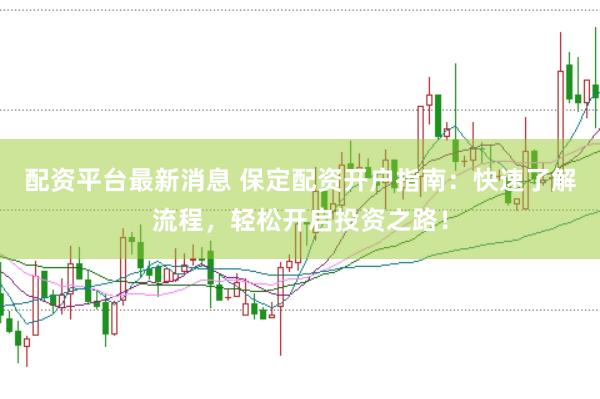 配资平台最新消息 保定配资开户指南：快速了解流程，轻松开启投资之路！
