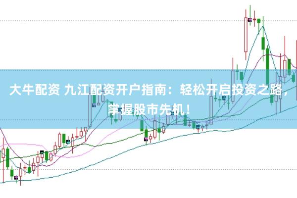 大牛配资 九江配资开户指南：轻松开启投资之路，掌握股市先机！