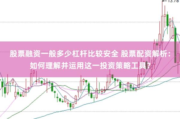 股票融资一般多少杠杆比较安全 股票配资解析：如何理解并运用这一投资策略工具？