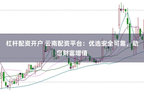 杠杆配资开户 云南配资平台：优选安全可靠，助您财富增值