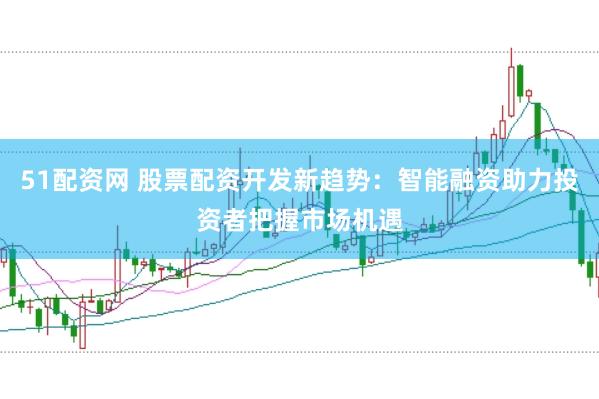 51配资网 股票配资开发新趋势：智能融资助力投资者把握市场机遇